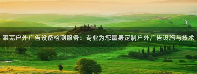 杏宇平台代理怎么赚钱的：莱芜户外广告设备检测服务：专业为您量身定制户外广告设施与技术