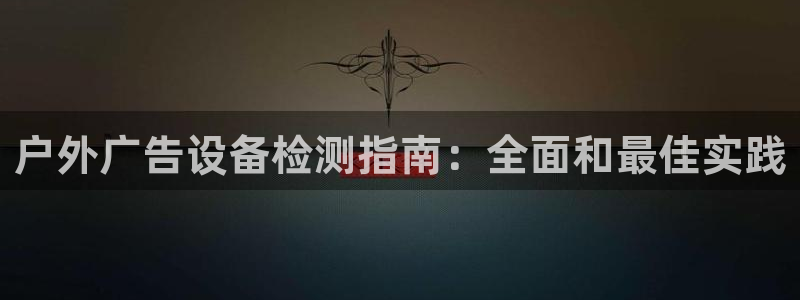 杏宇官方平台官网：户外广告设备检测指南：全面和最佳实践