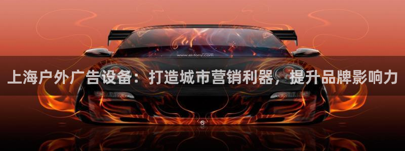 杏宇平台是什么：上海户外广告设备：打造城市营销利器，提升品牌影响力