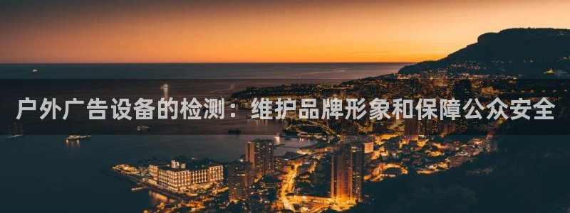 杏宇官方平台官网下载：户外广告设备的检测：维护品牌形象和保障公众安全