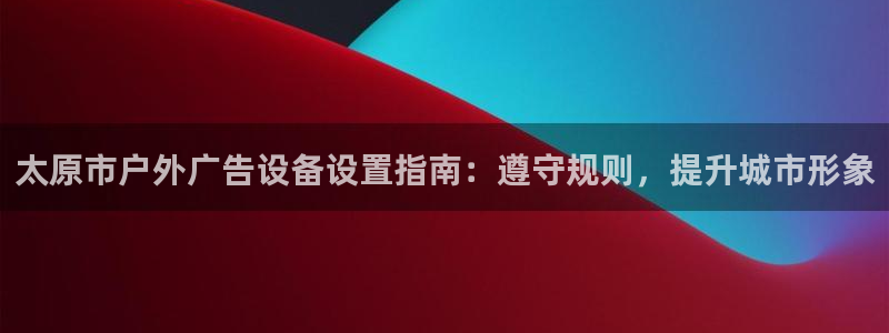杏宇平台登录方法：太原市户外广告设备设置指南：遵守规则，提升城市形象
