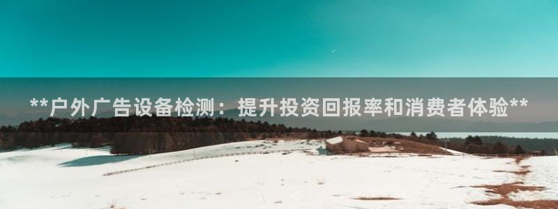 杏宇平台代理多少钱一次：**户外广告设备检测：提升投资回报率和消费者体验**