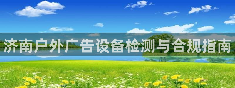 杏宇平台提现为什么这么久呢：济南户外广告设备检测与合规指南