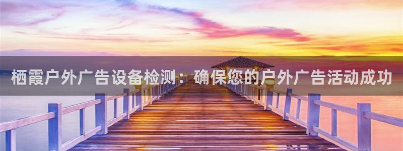 杏宇平台代理怎么样：栖霞户外广告设备检测：确保您的户外广告活动成功
