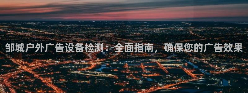 杏宇平台开户：邹城户外广告设备检测：全面指南，确保您的广告效果