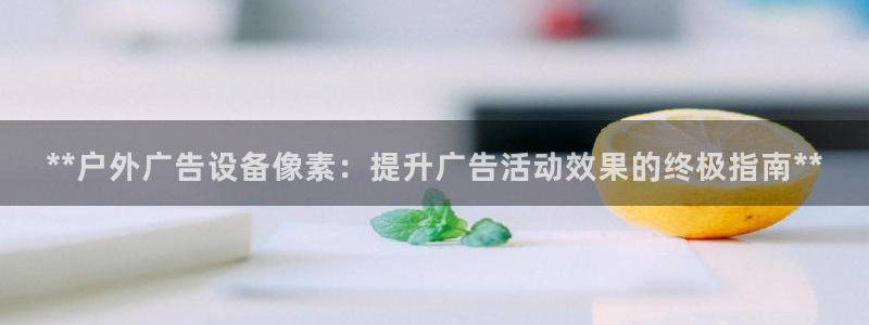 杏宇官方平台官网下载：**户外广告设备像素：提升广告活动效果的终极指南**