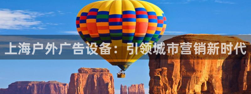 杏宇平台代理怎么样可靠吗：上海户外广告设备：引领城市营销新时代