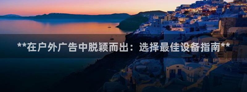 杏宇平台总代理是谁：**在户外广告中脱颖而出：选择最佳设备指南**