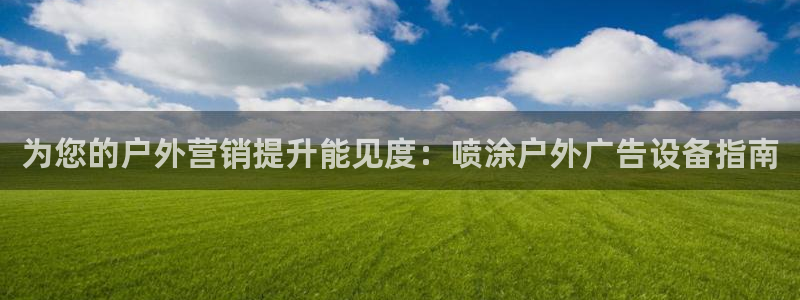 杏宇平台代理怎么样啊：为您的户外营销提升能见度：喷涂户外广告设备指南