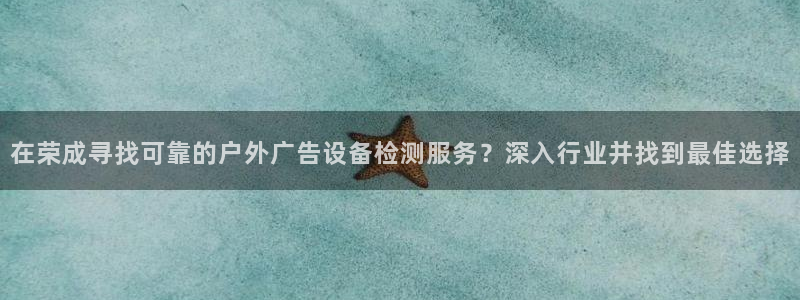 杏宇平台招商：在荣成寻找可靠的户外广告设备检测服务？深入行业并找到最佳选择