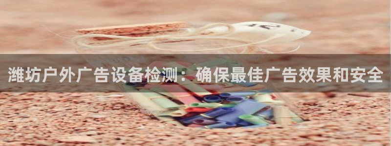 杏宇平台登录步骤：潍坊户外广告设备检测：确保最佳广告效果和安全