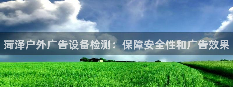杏宇官方平台官网下载：菏泽户外广告设备检测：保障安全性和广告效果