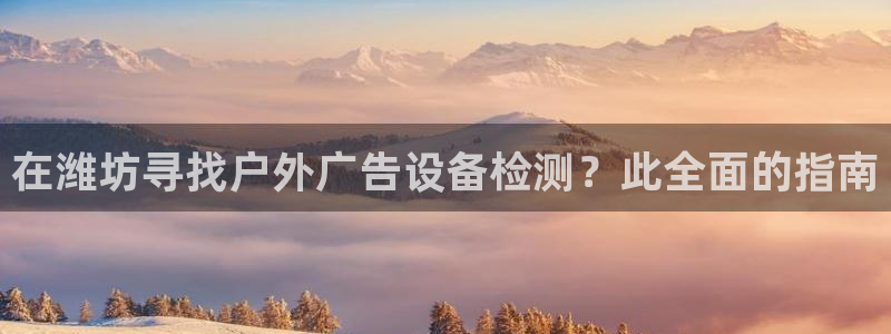 杏宇平台代理怎么赚钱快：在潍坊寻找户外广告设备检测？此全面的指南