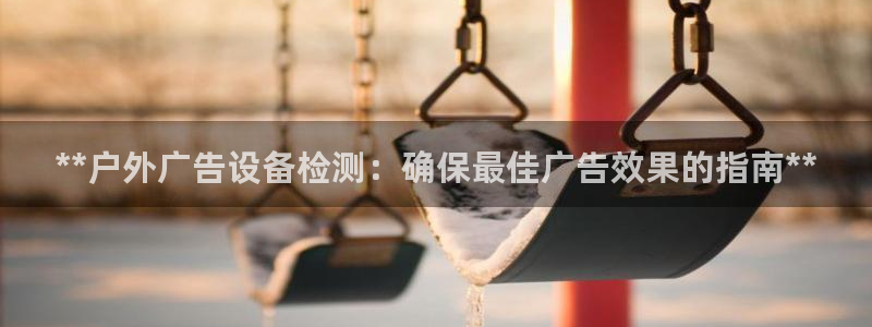 杏宇平台测速链接：**户外广告设备检测：确保最佳广告效果的指南**