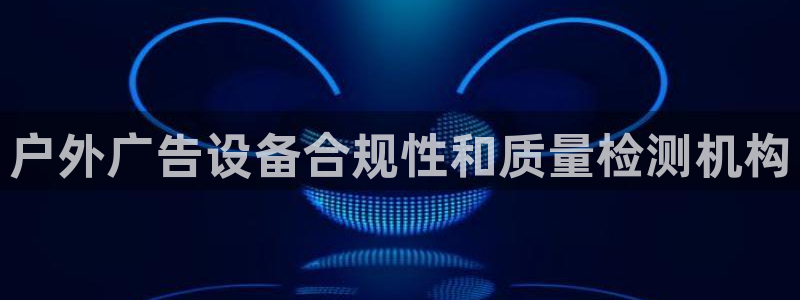 杏宇平台代理多少钱一个：户外广告设备合规性和质量检测机构