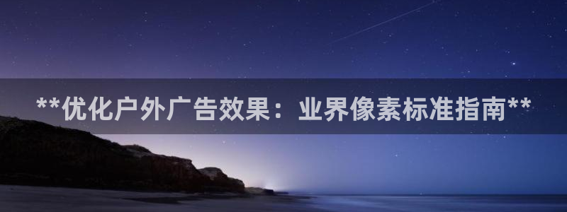 杏宇平台招商电话号码：**优化户外广告效果：业界像素标准指南**