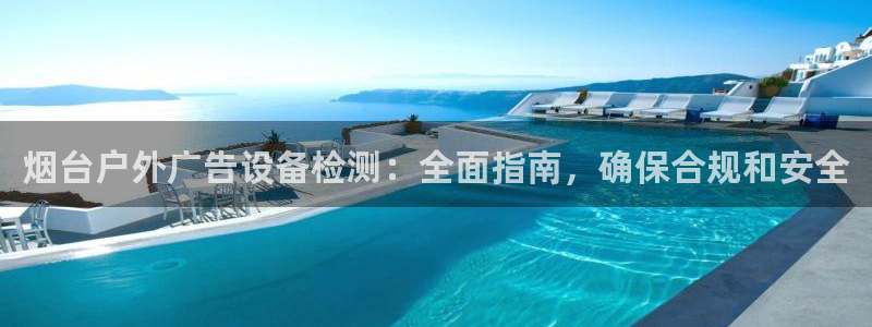 杏宇平台开户：烟台户外广告设备检测：全面指南，确保合规和安全