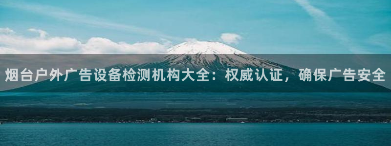 杏宇平台代理怎么样可靠吗：烟台户外广告设备检测机构大全：权威认证，确保广告安全