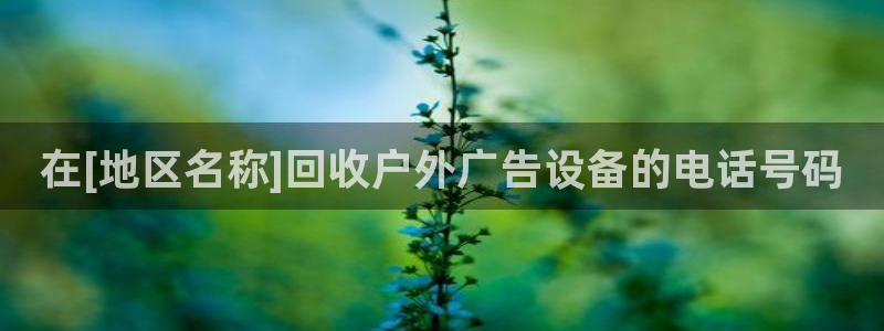 杏宇平台怎么样赚钱：在[地区名称]回收户外广告设备的电话号码