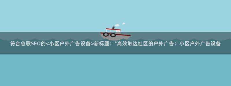 杏宇平台主管：符合谷歌SEO的<小区户外广告设备>新标题：*高效触达社区的户外广告：小区户外广告设备