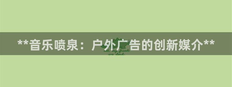 杏宇平台测速链接：**音乐喷泉：户外广告