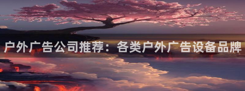 杏宇平台客服：户外广告公司推荐：各类户外广告设备品牌