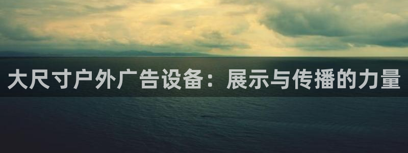 杏宇平台怎么样知乎：大尺寸户外广告设备：展示与传播的力量