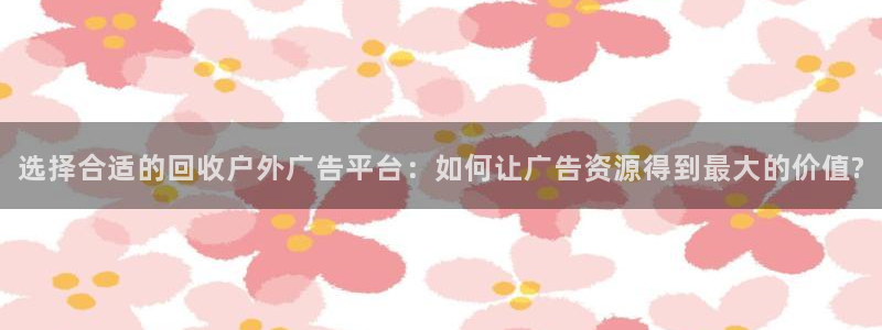 杏宇平台客服：选择合适的回收户外广告平台：如何让广告资源得到最大的价值?