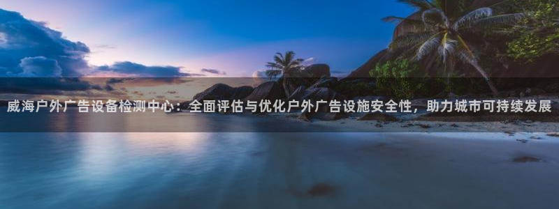 杏宇平台代理怎么样：威海户外广告设备检测中心：全面评估与优化户外广告设施安全性，助力城市可持续发展