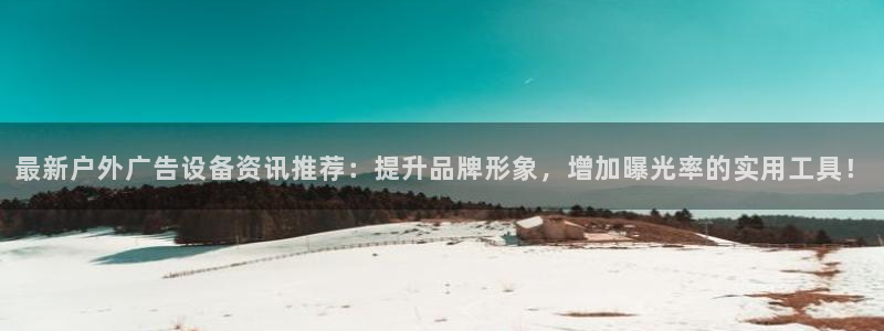 杏宇平台注册地址在哪里：最新户外广告设备资讯推荐：提升品牌形象，增加曝光率的实用工具！