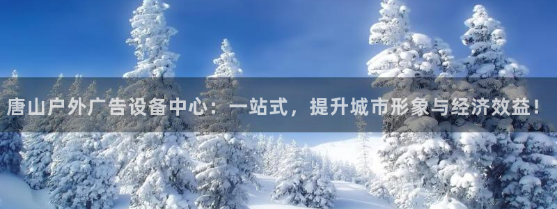 杏宇官方平台官网下载：唐山户外广告设备中心：一站式，提升城市形象与经济效益！