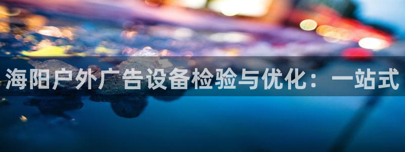 杏宇平台怎么样赚钱：海阳户外广告设备检验与优化：一站式