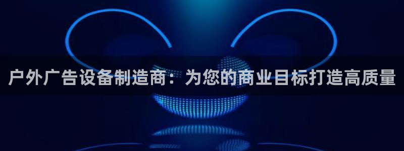 杏宇平台代理怎么样可靠吗：户外广告设备制造商：为您的商业目标打造高质量