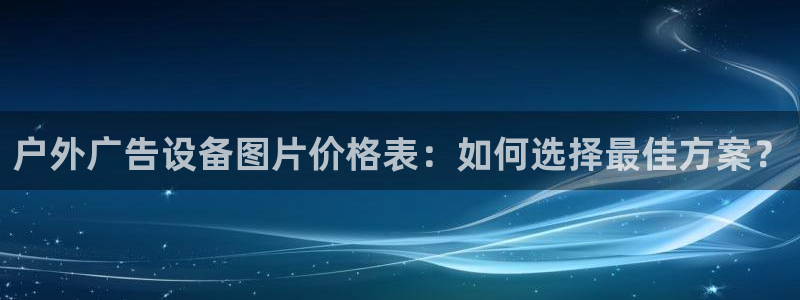 杏宇平台总代理电话：户外广告设备图片价格表：如何选择最佳方案？