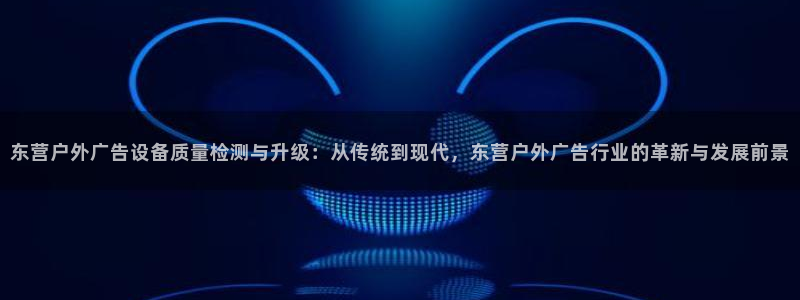 杏宇平台代理怎么样啊：东营户外广告设备质量检测与升级：从传统到现代，东营户外广告行业的革新与发展前景