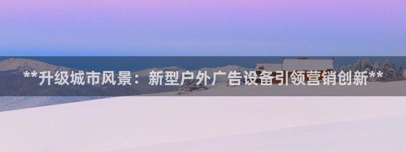 杏宇平台注册登录：**升级城市风景：新型户外广告设备引领营销创新**