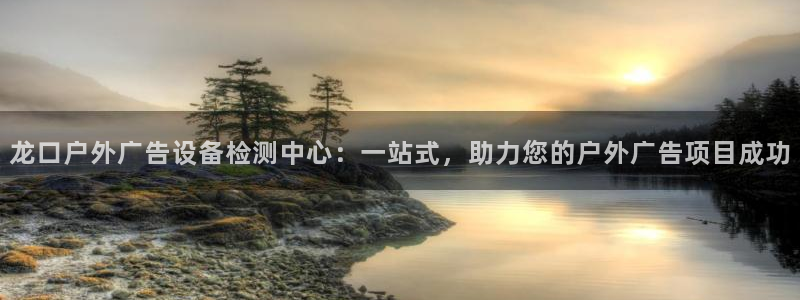 杏宇官方平台官网下载：龙口户外广告设备检测中心：一站式，助力您的户外广告项目成功