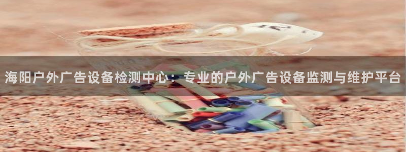 杏宇平台注册地址在哪里：海阳户外广告设备检测中心：专业的户外广告设备监测与维护平台