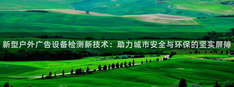 杏宇平台开户：新型户外广告设备检测新技术：助力城市安全与环保的坚实屏障
