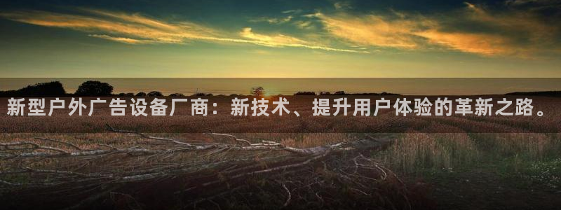 杏宇平台代理怎么样可靠吗：新型户外广告设备厂商：新技术、提升用户体验的革新之路。