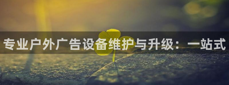 杏宇平台官网注册：专业户外广告设备维护与