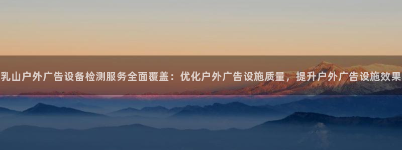 杏宇平台代理多少钱一个月：乳山户外广告设备检测服务全面覆盖：优化户外广告设施质量，提升户外广告设施效果