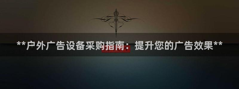 杏宇平台测速链接：**户外广告设备采购指南：提升您的广告效果**